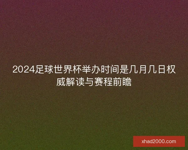 2024足球世界杯举办时间是几月几日权威解读与赛程前瞻