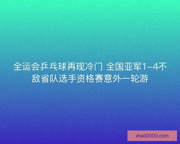 全运会乒乓球再现冷门 全国亚军1-4不敌省队选手资格赛意外一轮游