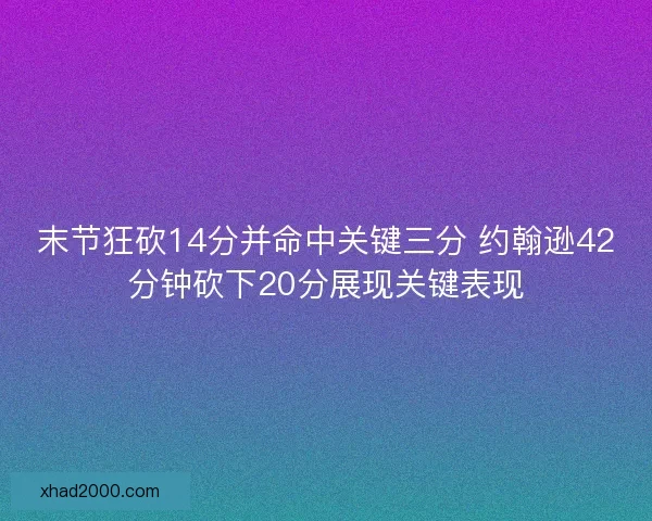 末节狂砍14分并命中关键三分 约翰逊42分钟砍下20分展现关键表现