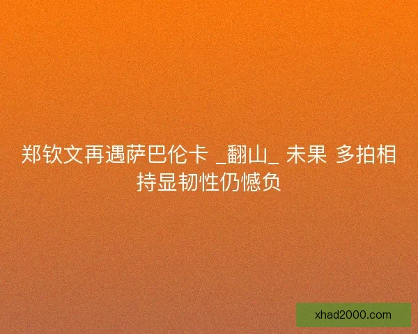 郑钦文再遇萨巴伦卡 _翻山_ 未果 多拍相持显韧性仍憾负