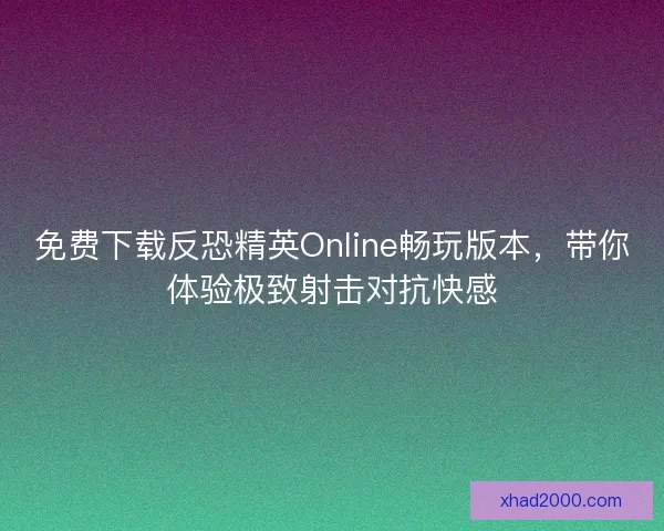 免费下载反恐精英Online畅玩版本，带你体验极致射击对抗快感