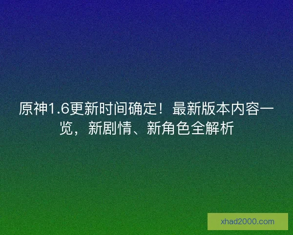 原神1.6更新时间确定！最新版本内容一览，新剧情、新角色全解析