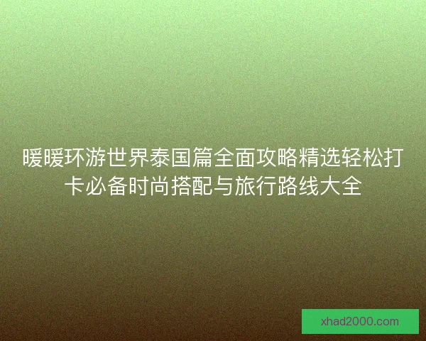 暖暖环游世界泰国篇全面攻略精选轻松打卡必备时尚搭配与旅行路线大全