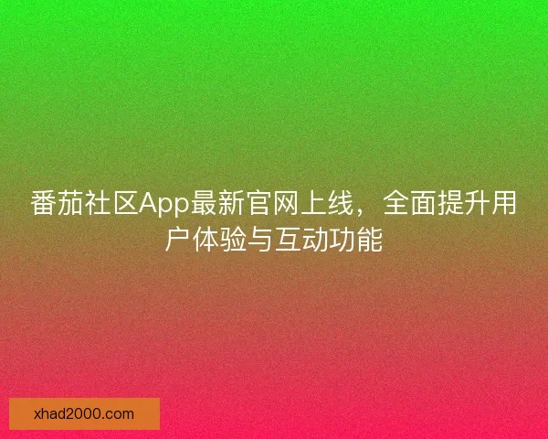 番茄社区App最新官网上线，全面提升用户体验与互动功能