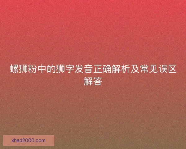 螺狮粉中的狮字发音正确解析及常见误区解答