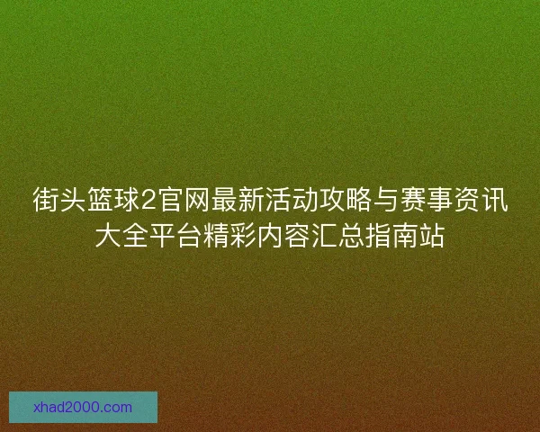 街头篮球2官网最新活动攻略与赛事资讯大全平台精彩内容汇总指南站