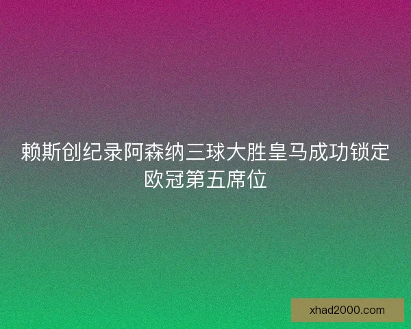赖斯创纪录阿森纳三球大胜皇马成功锁定欧冠第五席位