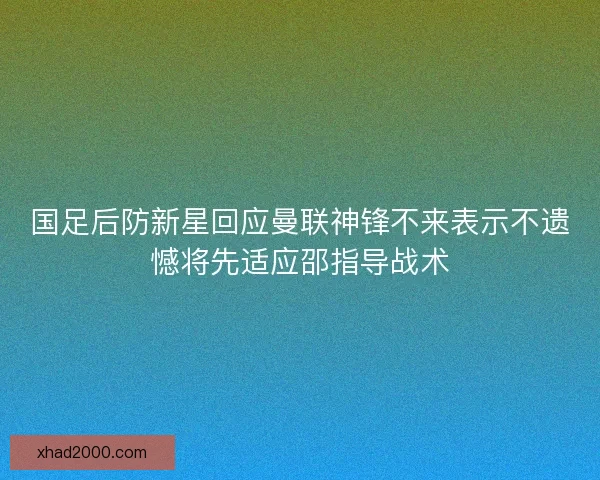 国足后防新星回应曼联神锋不来表示不遗憾将先适应邵指导战术