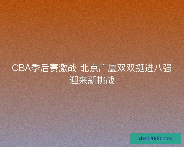 CBA季后赛激战 北京广厦双双挺进八强迎来新挑战