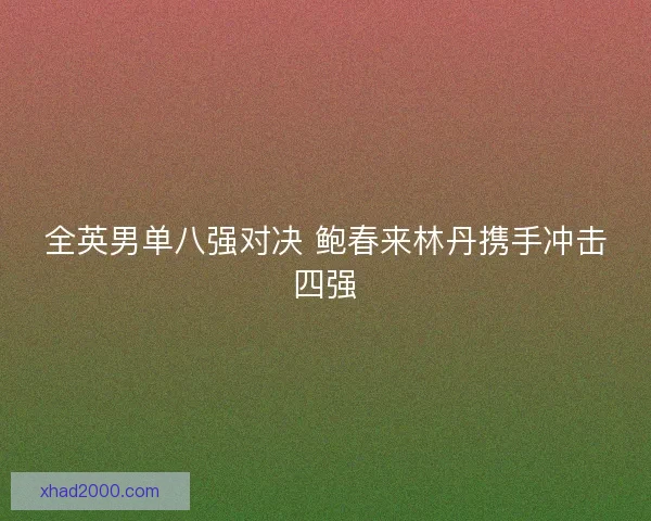 全英男单八强对决 鲍春来林丹携手冲击四强