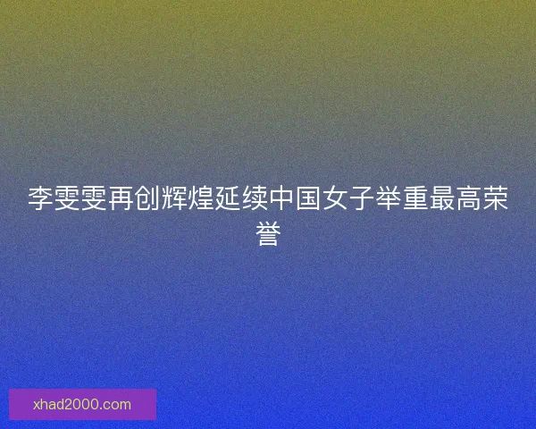 李雯雯再创辉煌延续中国女子举重最高荣誉