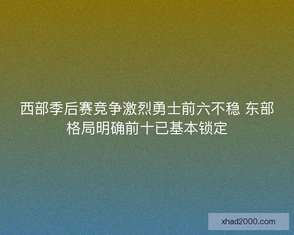 西部季后赛竞争激烈勇士前六不稳 东部格局明确前十已基本锁定