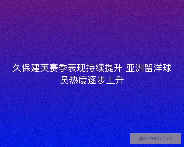 久保建英赛季表现持续提升 亚洲留洋球员热度逐步上升