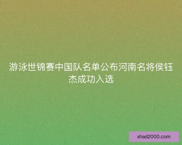 游泳世锦赛中国队名单公布河南名将侯钰杰成功入选
