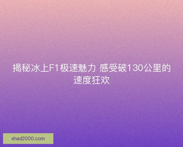 揭秘冰上F1极速魅力 感受破130公里的速度狂欢