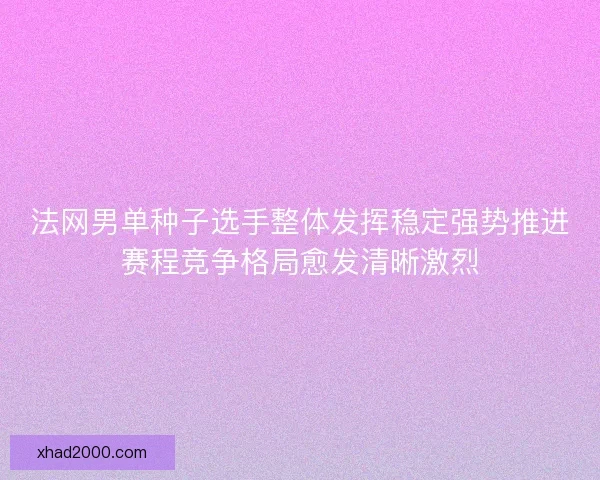 法网男单种子选手整体发挥稳定强势推进赛程竞争格局愈发清晰激烈