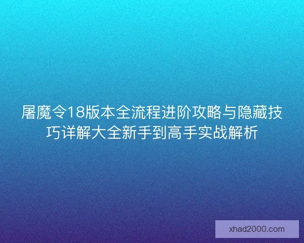 屠魔令18版本全流程进阶攻略与隐藏技巧详解大全新手到高手实战解析