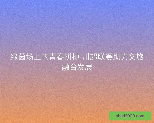 绿茵场上的青春拼搏 川超联赛助力文旅融合发展