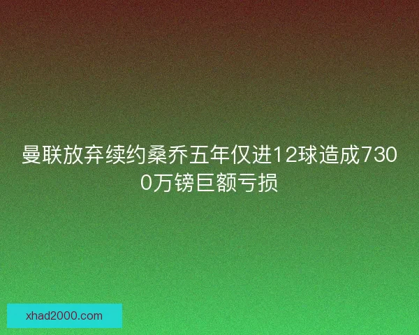 曼联放弃续约桑乔五年仅进12球造成7300万镑巨额亏损