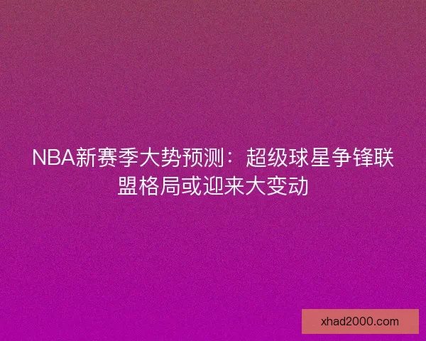 NBA新赛季大势预测：超级球星争锋联盟格局或迎来大变动