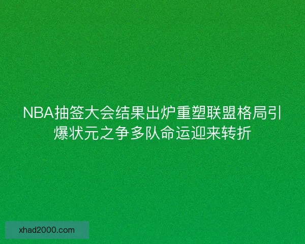 NBA抽签大会结果出炉重塑联盟格局引爆状元之争多队命运迎来转折