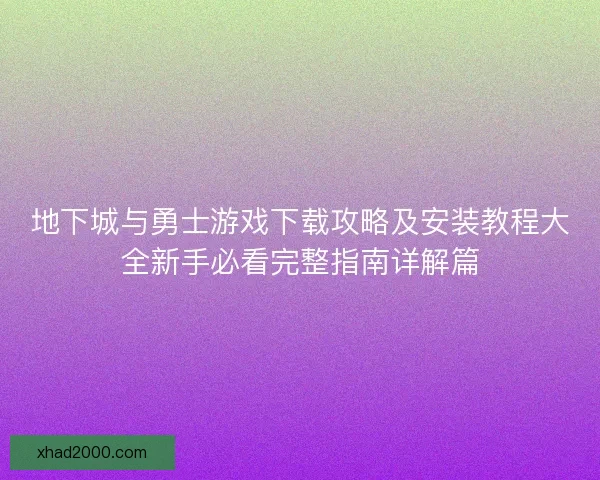 地下城与勇士游戏下载攻略及安装教程大全新手必看完整指南详解篇