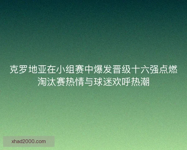 克罗地亚在小组赛中爆发晋级十六强点燃淘汰赛热情与球迷欢呼热潮
