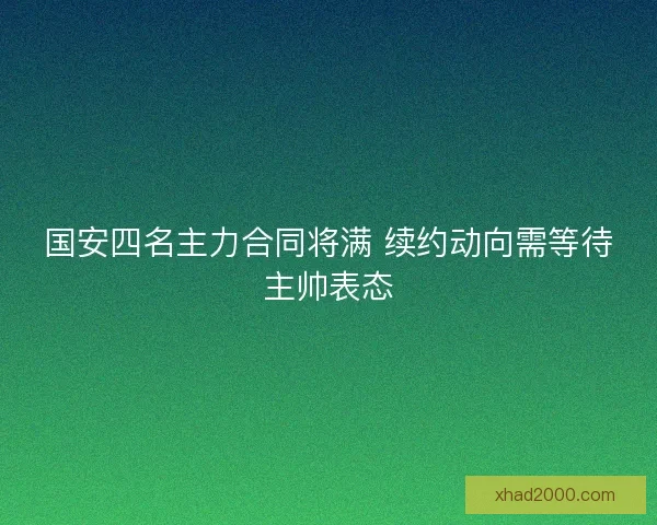 国安四名主力合同将满 续约动向需等待主帅表态