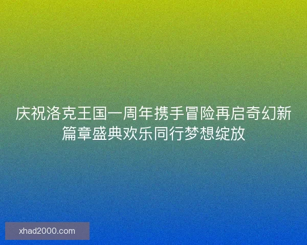 庆祝洛克王国一周年携手冒险再启奇幻新篇章盛典欢乐同行梦想绽放